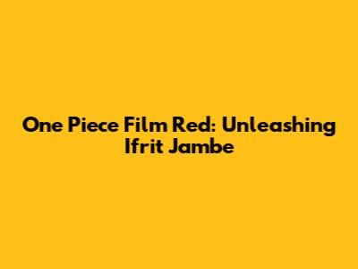 One Piece Film Red: Unleashing Ifrit Jambe