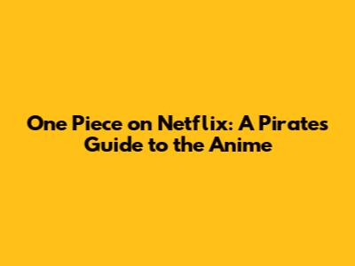 One Piece on Netflix: A Pirate's Guide to the Anime