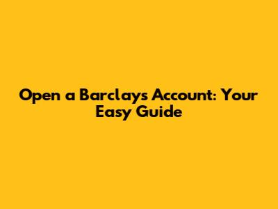 Open a Barclays Account: Your Easy Guide
