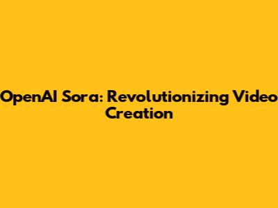 OpenAI Sora: Revolutionizing Video Creation