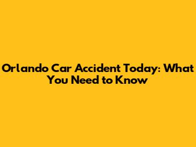 Orlando Car Accident Today: What You Need to Know