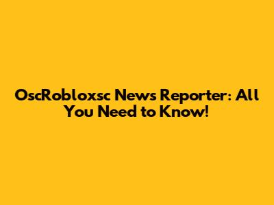 OscRobloxsc News Reporter: All You Need to Know!