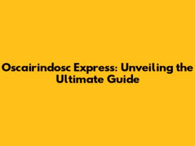 Oscairindosc Express: Unveiling the Ultimate Guide