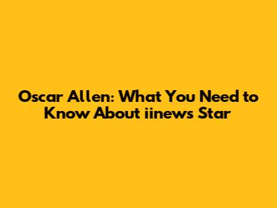Oscar Allen: What You Need to Know About iinews Star