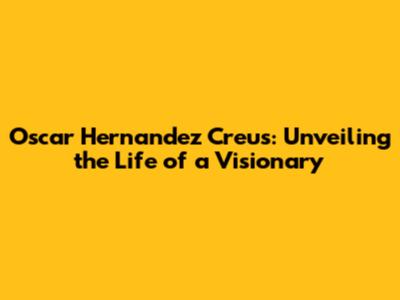 Oscar Hernandez Creus: Unveiling the Life of a Visionary