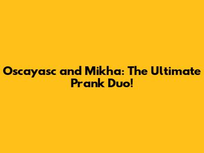 Oscayasc and Mikha: The Ultimate Prank Duo!