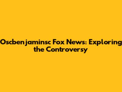 Oscbenjaminsc Fox News: Exploring the Controversy