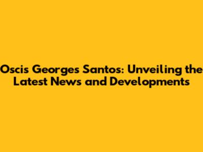 Oscis Georges Santos: Unveiling the Latest News and Developments