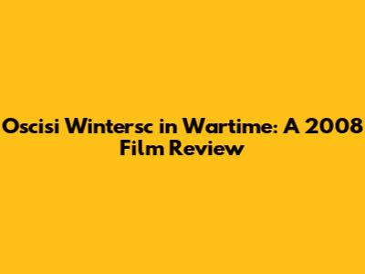 Oscisi Wintersc in Wartime: A 2008 Film Review