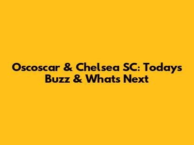 Oscoscar & Chelsea SC: Today's Buzz & What's Next