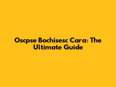 Oscpse Bochisesc Cara: The Ultimate Guide