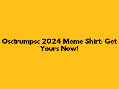 Osctrumpsc 2024 Meme Shirt: Get Yours Now!