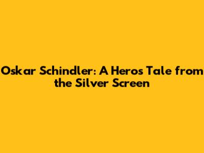 Oskar Schindler: A Hero's Tale from the Silver Screen