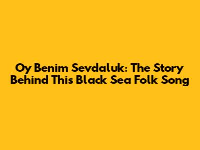 Oy Benim Sevdaluk: The Story Behind This Black Sea Folk Song