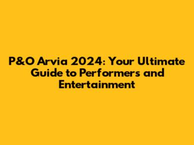 P&O Arvia 2024: Your Ultimate Guide to Performers and Entertainment