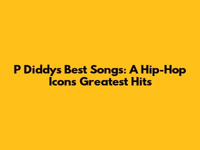 P Diddy's Best Songs: A Hip-Hop Icon's Greatest Hits