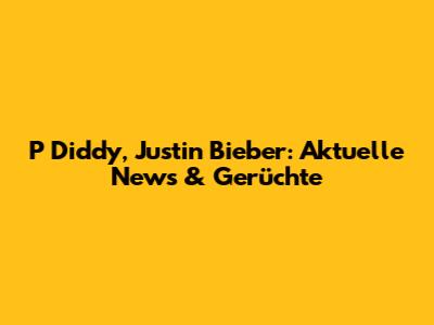 P Diddy, Justin Bieber: Aktuelle News & Gerüchte