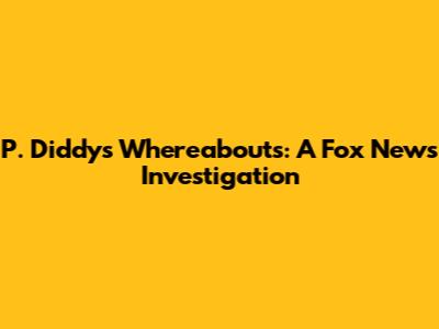 P. Diddy's Whereabouts: A Fox News Investigation