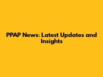 PPAP News: Latest Updates and Insights