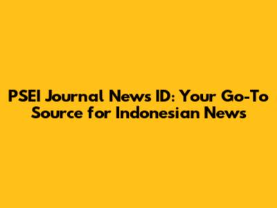 PSEI Journal News ID: Your Go-To Source for Indonesian News