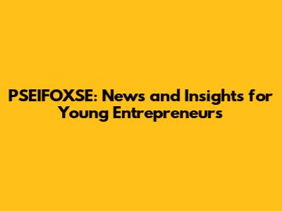 PSEIFOXSE: News and Insights for Young Entrepreneurs