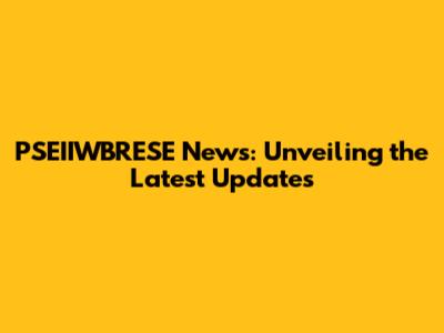 PSEIIWBRESE News: Unveiling the Latest Updates