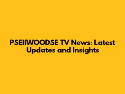 PSEIIWOODSE TV News: Latest Updates and Insights