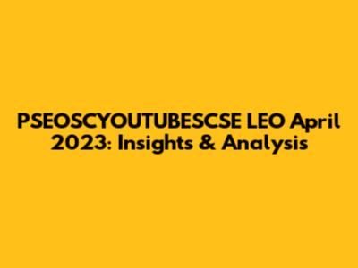PSEOSCYOUTUBESCSE LEO April 2023: Insights & Analysis