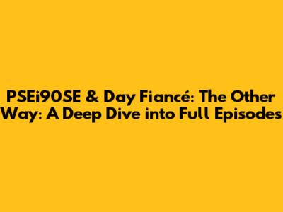 PSEi90SE & Day Fiancé: The Other Way: A Deep Dive into Full Episodes