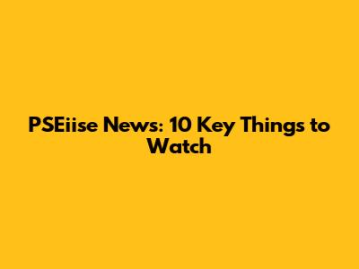 PSEiise News: 10 Key Things to Watch