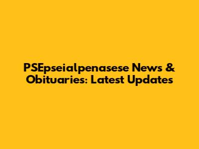 PSEpseialpenasese News & Obituaries: Latest Updates