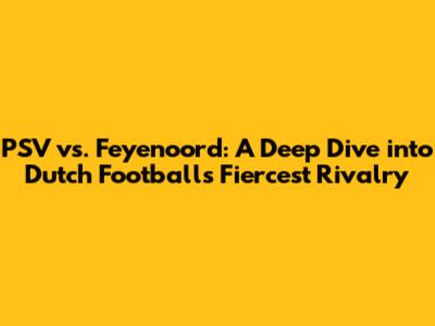 PSV vs. Feyenoord: A Deep Dive into Dutch Football's Fiercest Rivalry