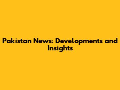 Pakistan News: Developments and Insights