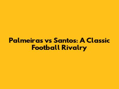 Palmeiras vs Santos: A Classic Football Rivalry