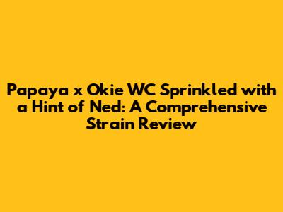 Papaya x Okie WC Sprinkled with a Hint of Ned: A Comprehensive Strain Review