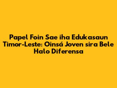 Papel Foin Sae iha Edukasaun Timor-Leste: Oinsá Joven sira Bele Halo Diferensa