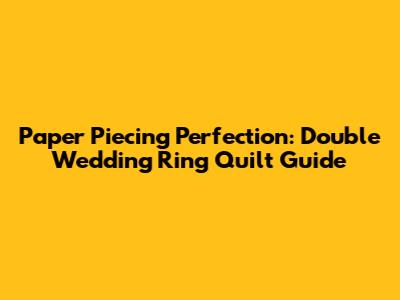 Paper Piecing Perfection: Double Wedding Ring Quilt Guide