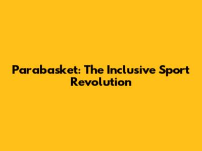 Parabasket: The Inclusive Sport Revolution