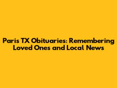 Paris TX Obituaries: Remembering Loved Ones and Local News