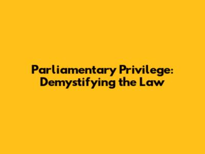 Parliamentary Privilege: Demystifying the Law