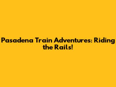 Pasadena Train Adventures: Riding the Rails!