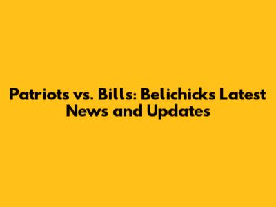 Patriots vs. Bills: Belichick's Latest News and Updates