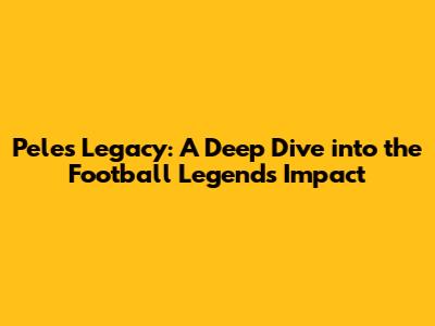 Pele's Legacy: A Deep Dive into the Football Legend's Impact