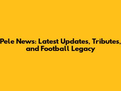 Pele News: Latest Updates, Tributes, and Football Legacy