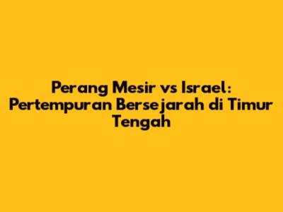 Perang Mesir vs Israel: Pertempuran Bersejarah di Timur Tengah