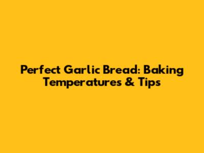 Perfect Garlic Bread: Baking Temperatures & Tips