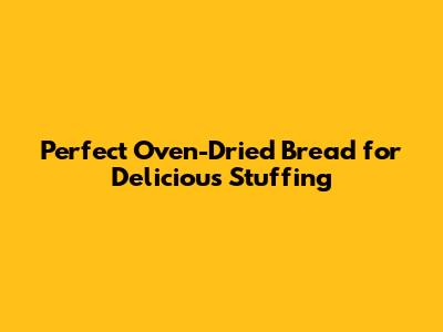 Perfect Oven-Dried Bread for Delicious Stuffing