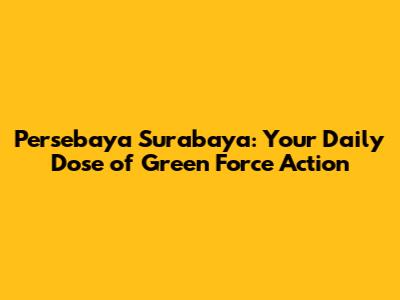 Persebaya Surabaya: Your Daily Dose of Green Force Action