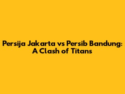 Persija Jakarta vs Persib Bandung: A Clash of Titans