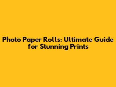 Photo Paper Rolls: Ultimate Guide for Stunning Prints
